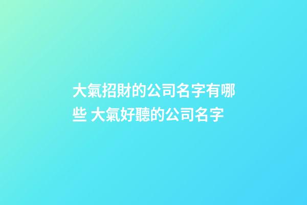 大氣招財的公司名字有哪些 大氣好聽的公司名字